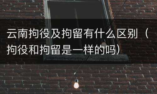 云南拘役及拘留有什么区别（拘役和拘留是一样的吗）