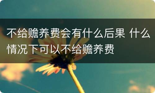 不给赡养费会有什么后果 什么情况下可以不给赡养费