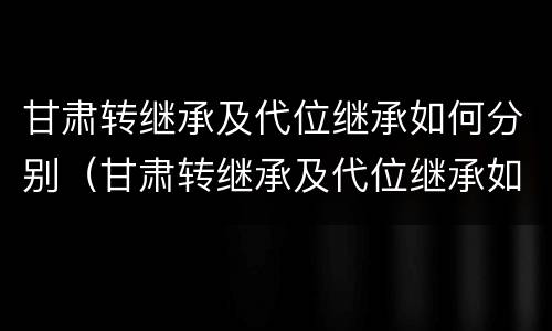 甘肃转继承及代位继承如何分别（甘肃转继承及代位继承如何分别申请）