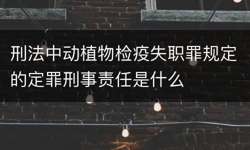 刑法中动植物检疫失职罪规定的定罪刑事责任是什么