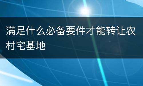 满足什么必备要件才能转让农村宅基地