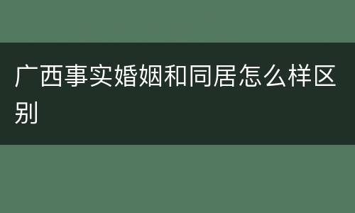 广西事实婚姻和同居怎么样区别