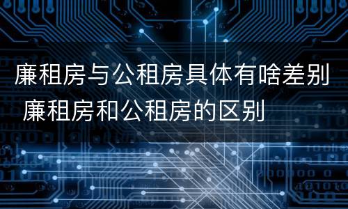 廉租房与公租房具体有啥差别 廉租房和公租房的区别