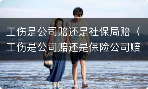 工伤是公司赔还是社保局赔（工伤是公司赔还是保险公司赔）