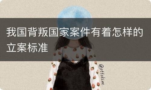我国背叛国家案件有着怎样的立案标准