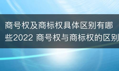 商号权及商标权具体区别有哪些2022 商号权与商标权的区别
