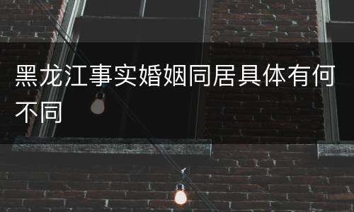 黑龙江事实婚姻同居具体有何不同