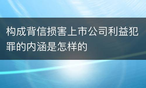 构成背信损害上市公司利益犯罪的内涵是怎样的