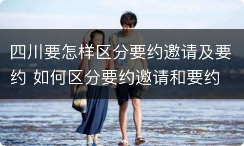 四川要怎样区分要约邀请及要约 如何区分要约邀请和要约