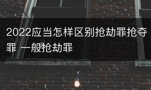 2022应当怎样区别抢劫罪抢夺罪 一般抢劫罪