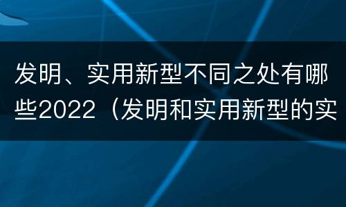 发明、实用新型不同之处有哪些2022（发明和实用新型的实用性）