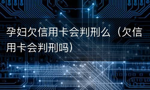 孕妇欠信用卡会判刑么（欠信用卡会判刑吗）