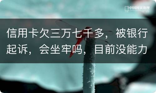 信用卡欠三万七千多，被银行起诉，会坐牢吗，目前没能力还钱
