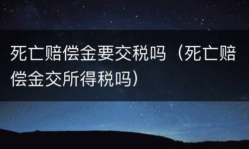 死亡赔偿金要交税吗（死亡赔偿金交所得税吗）