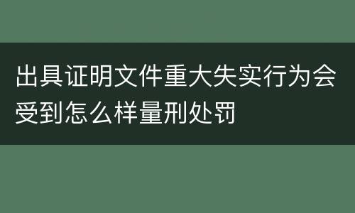出具证明文件重大失实行为会受到怎么样量刑处罚