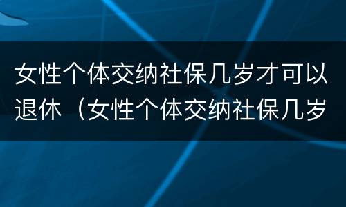女性个体交纳社保几岁才可以退休（女性个体交纳社保几岁才可以退休呢）