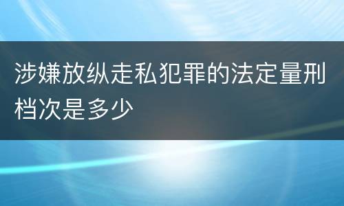 涉嫌放纵走私犯罪的法定量刑档次是多少