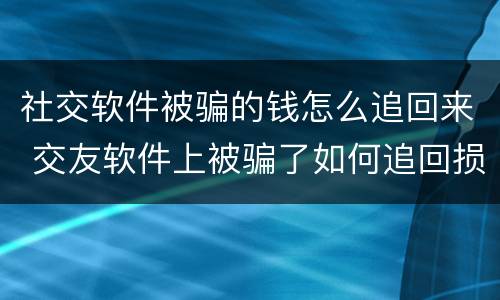 社交软件被骗的钱怎么追回来 交友软件上被骗了如何追回损失