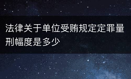 法律关于单位受贿规定定罪量刑幅度是多少