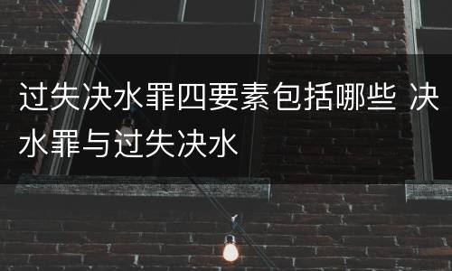 过失决水罪四要素包括哪些 决水罪与过失决水