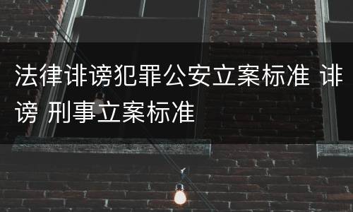 法律诽谤犯罪公安立案标准 诽谤 刑事立案标准
