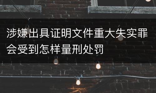 涉嫌出具证明文件重大失实罪会受到怎样量刑处罚