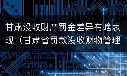 甘肃没收财产罚金差异有啥表现（甘肃省罚款没收财物管理办法）