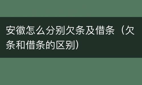 安徽怎么分别欠条及借条（欠条和借条的区别）