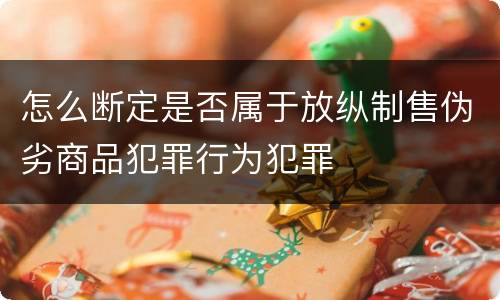 怎么断定是否属于放纵制售伪劣商品犯罪行为犯罪