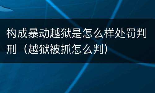 构成暴动越狱是怎么样处罚判刑（越狱被抓怎么判）
