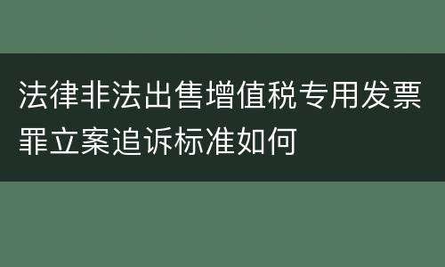 法律非法出售增值税专用发票罪立案追诉标准如何