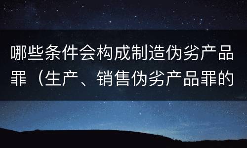哪些条件会构成制造伪劣产品罪（生产、销售伪劣产品罪的构成要件）
