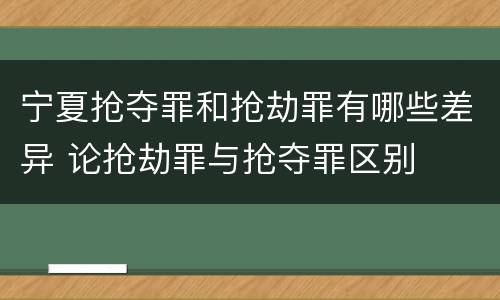 宁夏抢夺罪和抢劫罪有哪些差异 论抢劫罪与抢夺罪区别