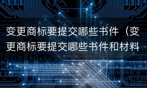 变更商标要提交哪些书件（变更商标要提交哪些书件和材料）