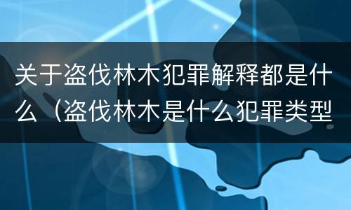 关于盗伐林木犯罪解释都是什么（盗伐林木是什么犯罪类型）