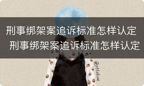 刑事绑架案追诉标准怎样认定 刑事绑架案追诉标准怎样认定的