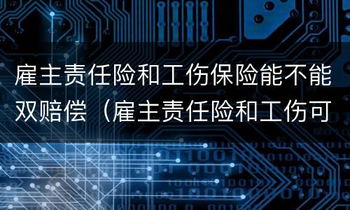 雇主责任险和工伤保险能不能双赔偿（雇主责任险和工伤可以重复赔偿吗）