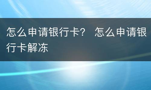 怎么申请银行卡？ 怎么申请银行卡解冻