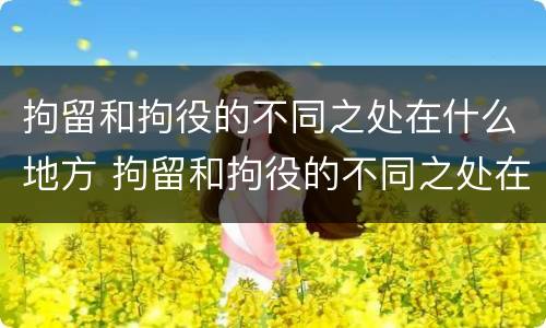拘留和拘役的不同之处在什么地方 拘留和拘役的不同之处在什么地方执行