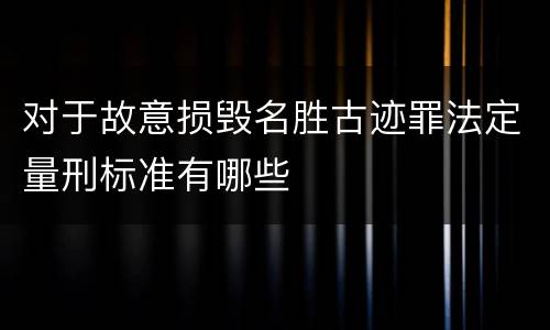 对于故意损毁名胜古迹罪法定量刑标准有哪些