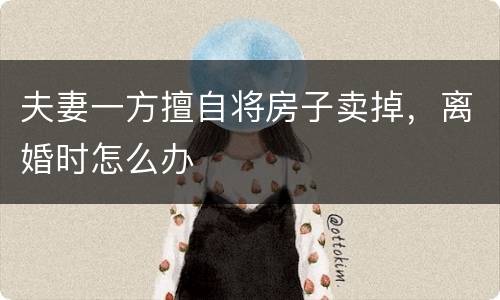夫妻一方擅自将房子卖掉，离婚时怎么办