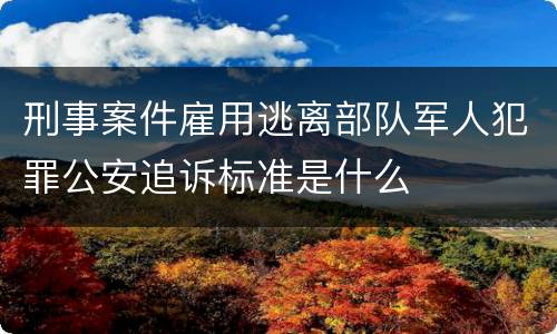 刑事案件雇用逃离部队军人犯罪公安追诉标准是什么