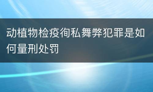 动植物检疫徇私舞弊犯罪是如何量刑处罚
