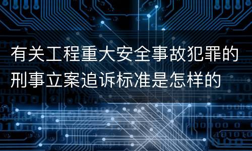 有关工程重大安全事故犯罪的刑事立案追诉标准是怎样的