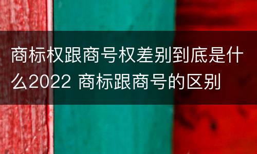 商标权跟商号权差别到底是什么2022 商标跟商号的区别
