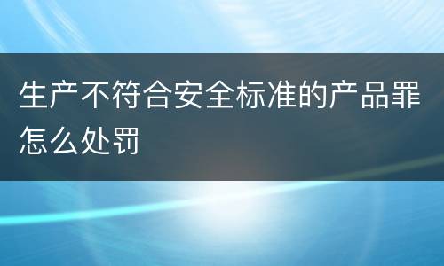 生产不符合安全标准的产品罪怎么处罚