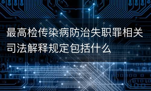 最高检传染病防治失职罪相关司法解释规定包括什么