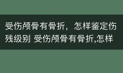 受伤颅骨有骨折，怎样鉴定伤残级别 受伤颅骨有骨折,怎样鉴定伤残级别最高