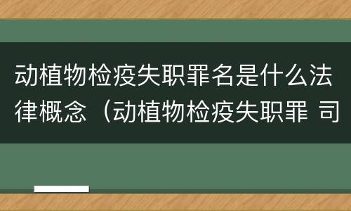 动植物检疫失职罪名是什么法律概念（动植物检疫失职罪 司法解释）