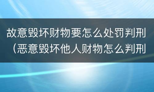 故意毁坏财物要怎么处罚判刑（恶意毁坏他人财物怎么判刑）